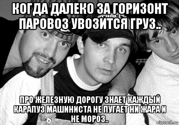 когда далеко за горизонт паровоз увозится груз.. про железную дорогу знает каждый карапуз машиниста не пугает ни жара и не мороз.., Мем Группа Двойная Игра