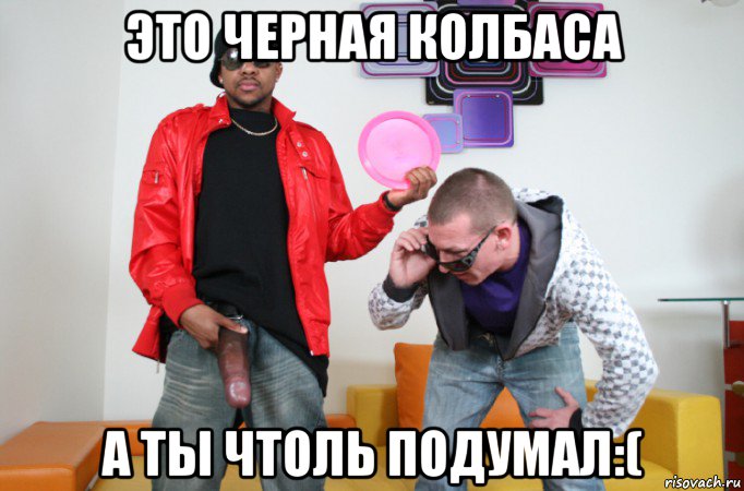 это черная колбаса а ты чтоль подумал:(