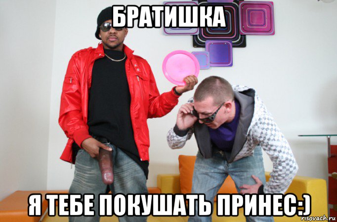 братишка я тебе покушать принес:)
