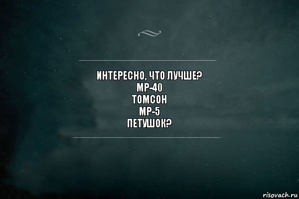 Интересно, что лучше?
Mp-40
Томсон
MP-5
Петушок?