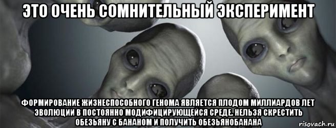это очень сомнительный эксперимент формирование жизнеспособного генома является плодом миллиардов лет эволюции в постоянно модифицирующейся среде. нельзя скрестить обезьяну с бананом и получить обезьянобанана, Мем Инопланетяне