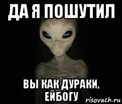 да я пошутил вы как дураки, ейбогу, Мем ИНОПЛАНЕТЯНИН