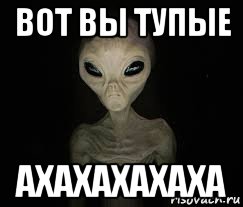 вот вы тупые ахахахахаха, Мем ИНОПЛАНЕТЯНИН