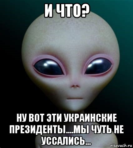 и что? ну вот эти украинские президенты....мы чуть не уссались..., Мем Инопланетянин