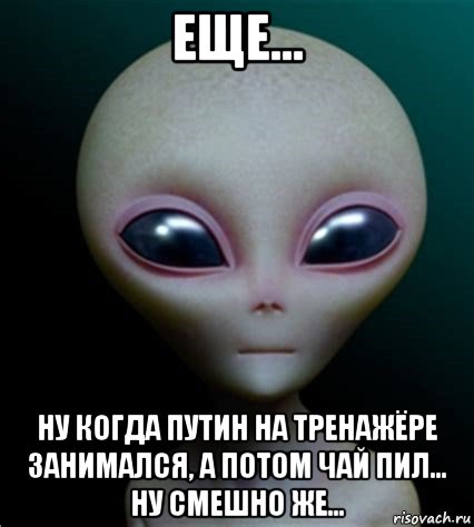 еще... ну когда путин на тренажёре занимался, а потом чай пил... ну смешно же..., Мем Инопланетянин