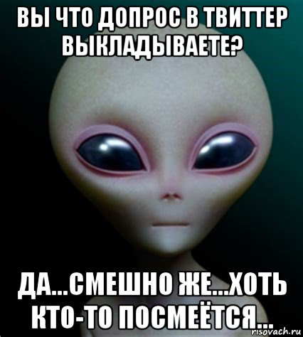 вы что допрос в твиттер выкладываете? да...смешно же...хоть кто-то посмеётся..., Мем Инопланетянин