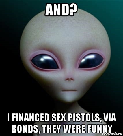 and? i financed sex pistols, via bonds, they were funny, Мем Инопланетянин