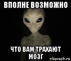 вполне возможно что вам трахают мозг, Мем ИНОПЛАНЕТЯНИН