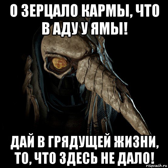 о зерцало кармы, что в аду у ямы! дай в грядущей жизни, то, что здесь не дало!