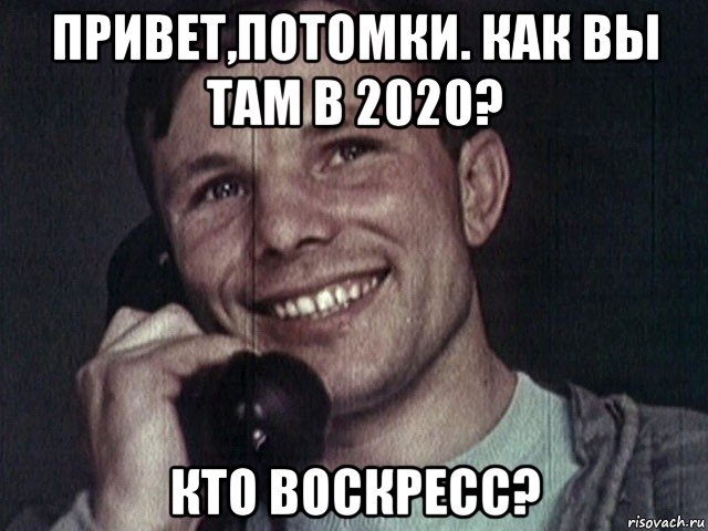 привет,потомки. как вы там в 2020? кто воскресс?