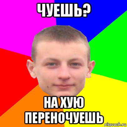 чуешь? на хую переночуешь