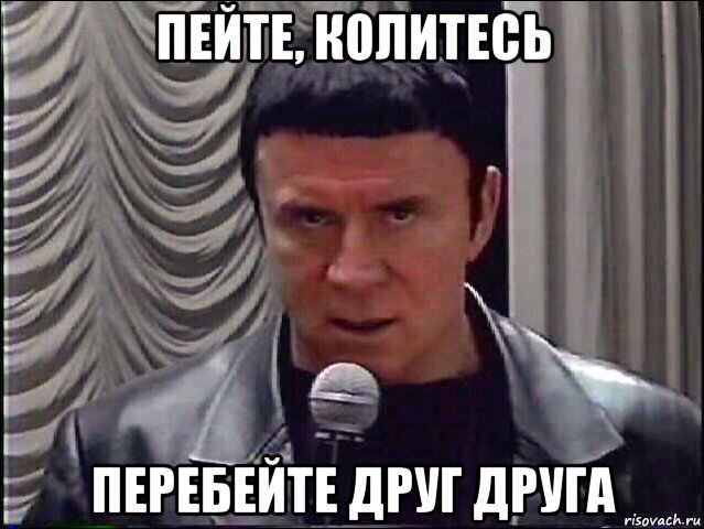 пейте, колитесь перебейте друг друга
