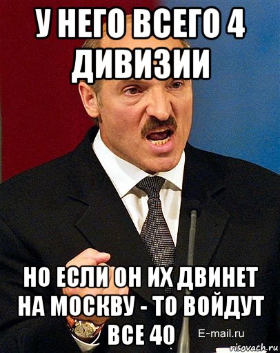 у него всего 4 дивизии но если он их двинет на москву - то войдут все 40