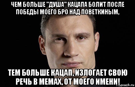 чем больше "душа" кацапа болит после победы моего бро над поветкиным, тем больше кацап, излогает свою речь в мемах, от моего имени!