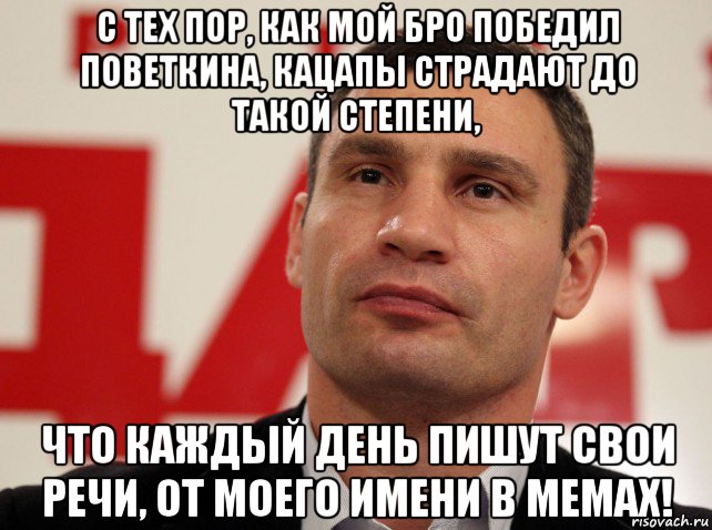 с тех пор, как мой бро победил поветкина, кацапы страдают до такой степени, что каждый день пишут свои речи, от моего имени в мемах!