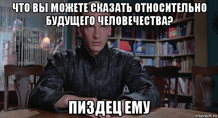 что вы можете сказать относительно будущего человечества? пиздец ему, Мем Колдун