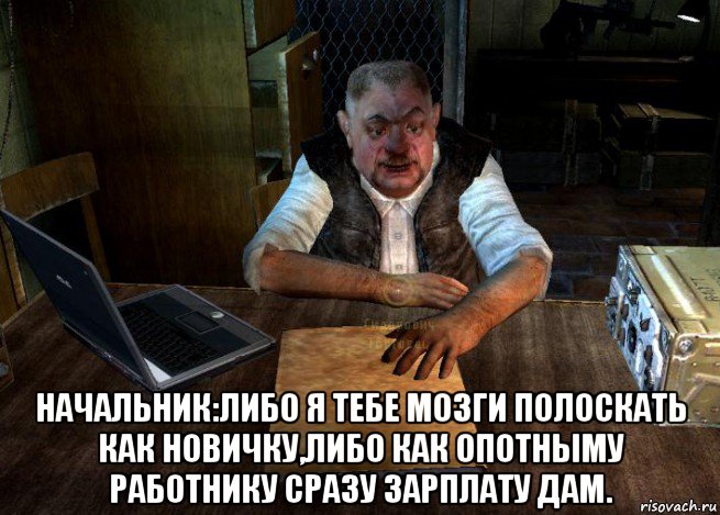  начальник:либо я тебе мозги полоскать как новичку,либо как опотныму работнику сразу зарплату дам.