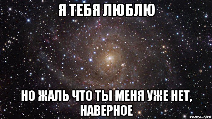 я тебя люблю но жаль что ты меня уже нет, наверное