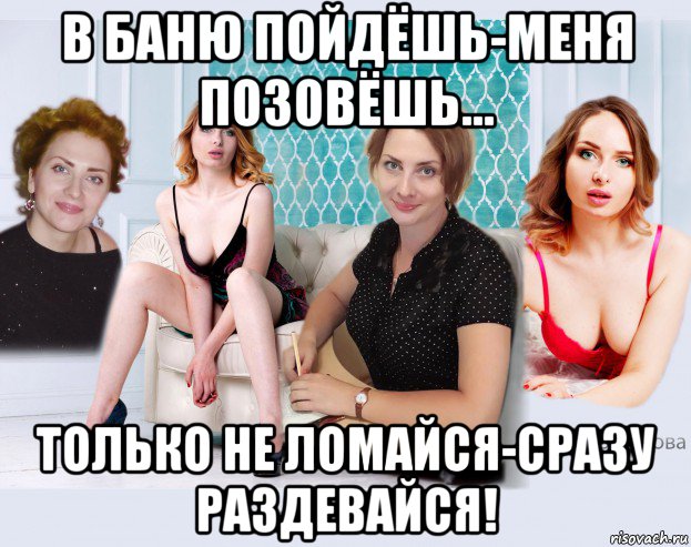 в баню пойдёшь-меня позовёшь... только не ломайся-сразу раздевайся!