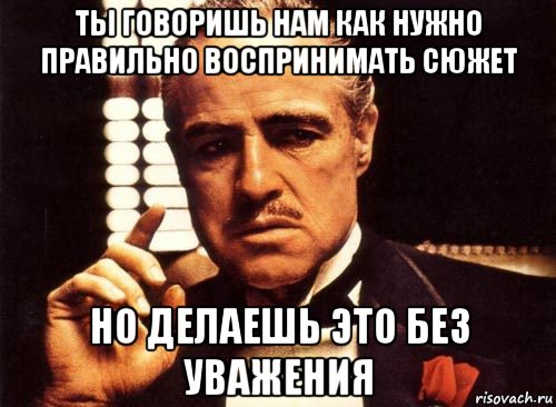 ты говоришь нам как нужно правильно воспринимать сюжет но делаешь это без уважения