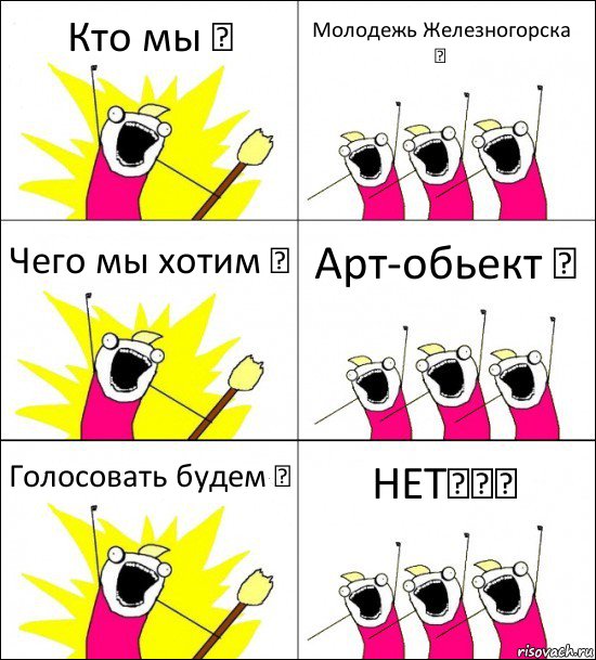 Кто мы ？ Молодежь Железногорска ！ Чего мы хотим ？ Арт-обьект ！ Голосовать будем ？ НЕТ！！！