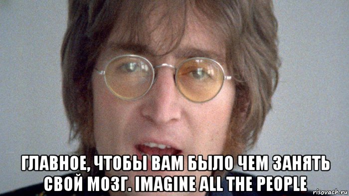  главное, чтобы вам было чем занять свой мозг. imagine all the people, Мем Lennon
