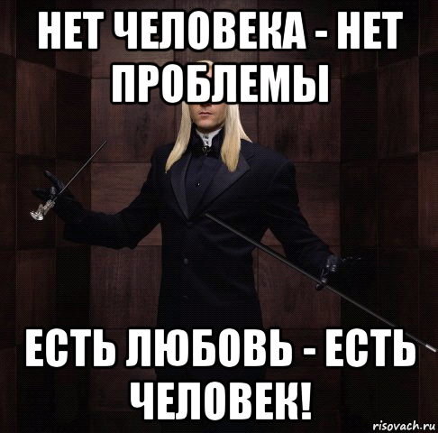 нет человека - нет проблемы есть любовь - есть человек!