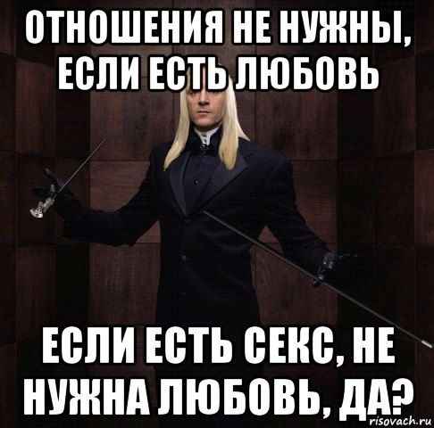 отношения не нужны, если есть любовь если есть секс, не нужна любовь, да?