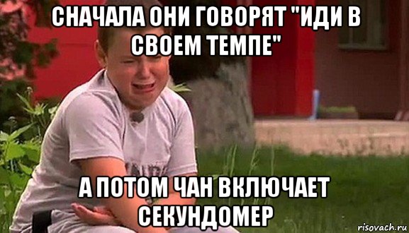 сначала они говорят "иди в своем темпе" а потом чан включает секундомер, Мем Мальчик плачет