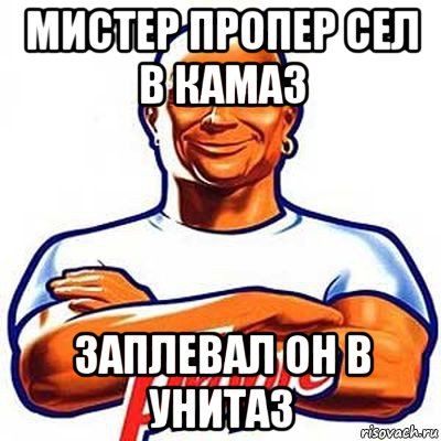 мистер пропер сел в камаз заплевал он в унитаз