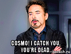  cosmo! i catch you, you're dead.