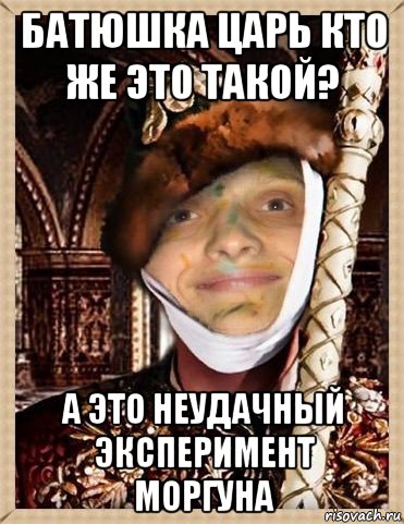 батюшка царь кто же это такой? а это неудачный эксперимент моргуна