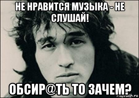 не нравится музыка - не слушай! обсир@ть то зачем?