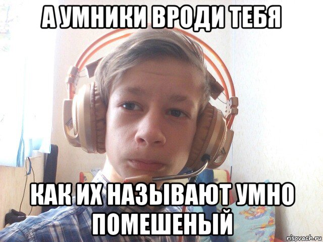 а умники вроди тебя как их называют умно помешеный, Мем Наушник