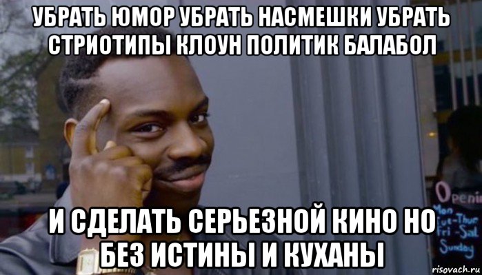 убрать юмор убрать насмешки убрать стриотипы клоун политик балабол и сделать серьезной кино но без истины и куханы