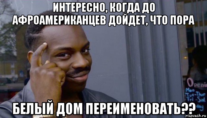 интересно, когда до афроамериканцев дойдет, что пора белый дом переименовать??