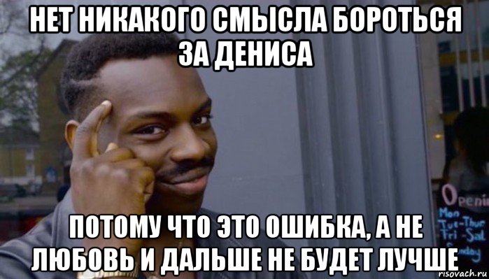 нет никакого смысла бороться за дениса потому что это ошибка, а не любовь и дальше не будет лучше, Мем Не делай не будет