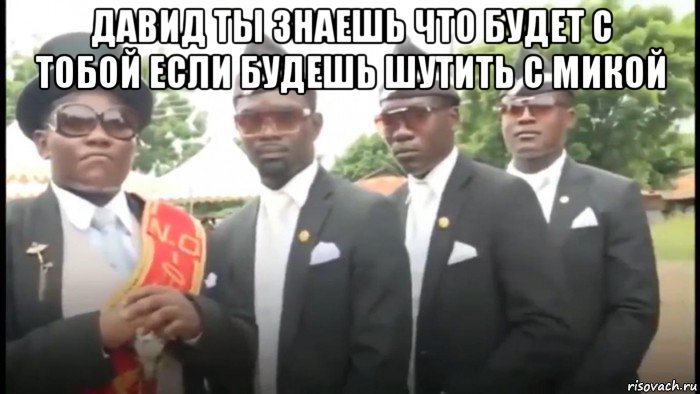 давид ты знаешь что будет с тобой если будешь шутить с микой , Мем Негры в гробом
