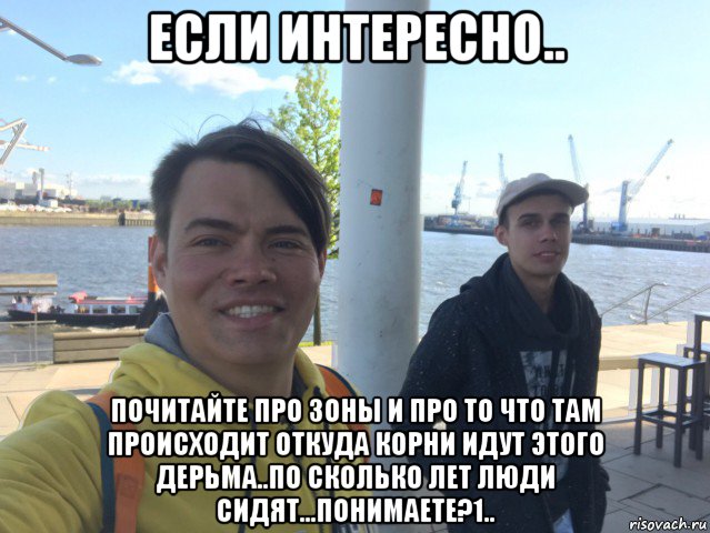 если интересно.. почитайте про зоны и про то что там происходит откуда корни идут этого дерьма..по сколько лет люди сидят...понимаете?1.., Мем NewsPidorSS