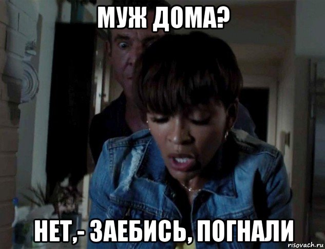 муж дома? нет,- заебись, погнали