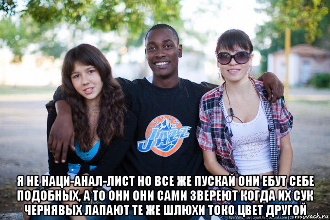  я не наци-анал-лист но все же пускай они ебут себе подобных, а то они они сами звереют когда их сук чернявых лапают те же шлюхи токо цвет другой, Мем Нигер и белые бляди