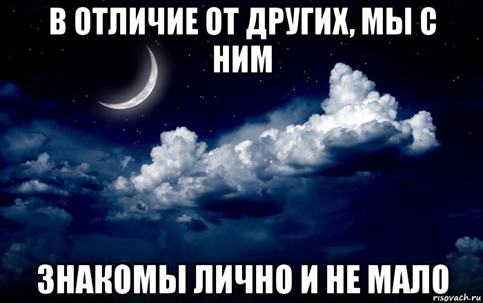 в отличие от других, мы с ним знакомы лично и не мало