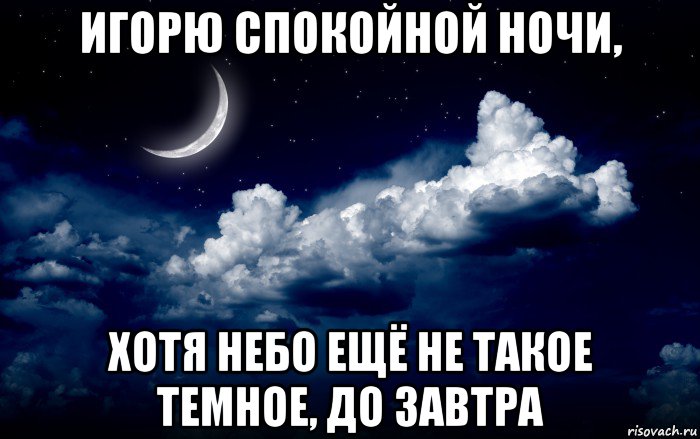 игорю спокойной ночи, хотя небо ещё не такое темное, до завтра