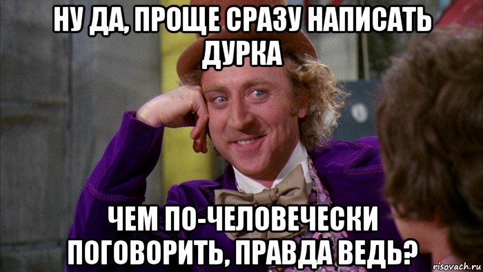 ну да, проще сразу написать дурка чем по-человечески поговорить, правда ведь?