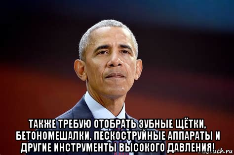  также требую отобрать зубные щётки, бетономешалки, пескоструйные аппараты и другие инструменты высокого давления!, Мем Обама