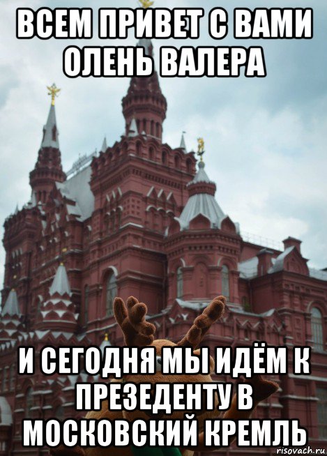 всем привет с вами олень валера и сегодня мы идём к презеденту в московский кремль, Мем олень из подслушано