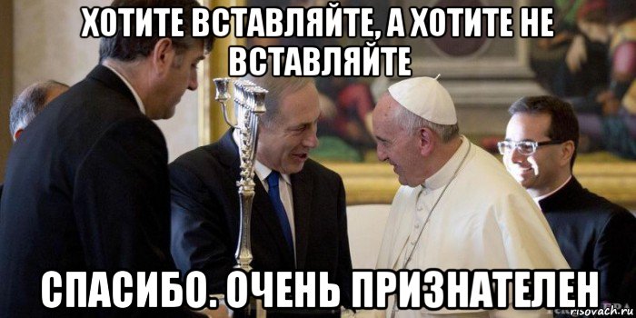 хотите вставляйте, а хотите не вставляйте спасибо. очень признателен, Мем Папа римский и Беня