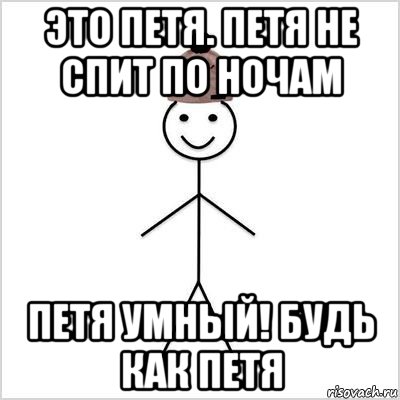 это петя. петя не спит по ночам петя умный! будь как петя