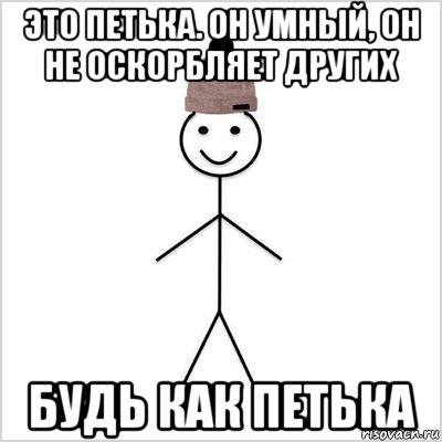 это петька. он умный, он не оскорбляет других будь как петька