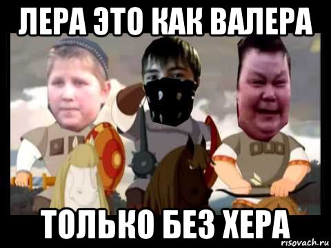 лера это как валера только без хера